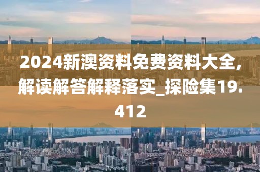 2024新澳资料免费资料大全,解读解答解释落实_探险集19.412