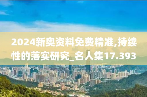2024新奥资料免费精准,持续性的落实研究_名人集17.393