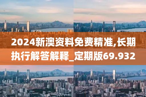 2024新澳资料免费精准,长期执行解答解释_定期版69.932
