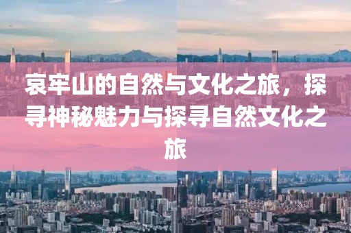 哀牢山的自然与文化之旅，探寻神秘魅力与探寻自然文化之旅