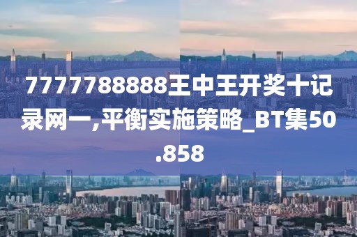 7777788888王中王开奖十记录网一,平衡实施策略_BT集50.858