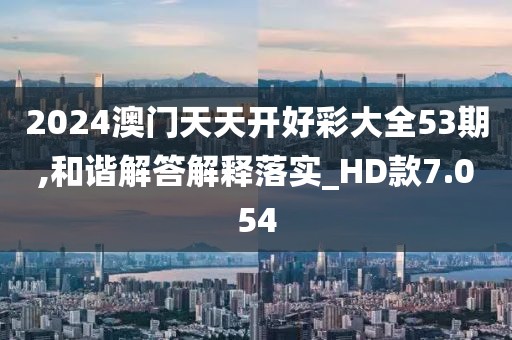 2024澳门天天开好彩大全53期,和谐解答解释落实_HD款7.054