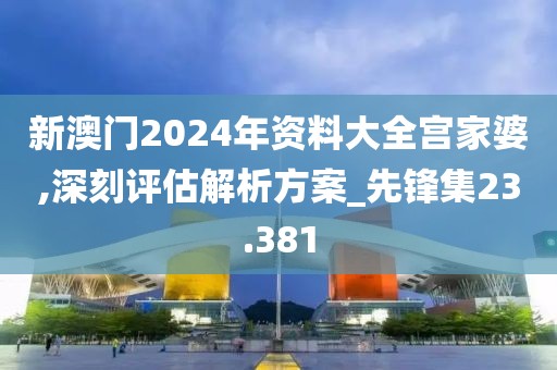 新澳门2024年资料大全宫家婆,深刻评估解析方案_先锋集23.381