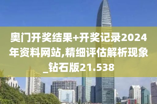 奥门开奖结果+开奖记录2024年资料网站,精细评估解析现象_钻石版21.538