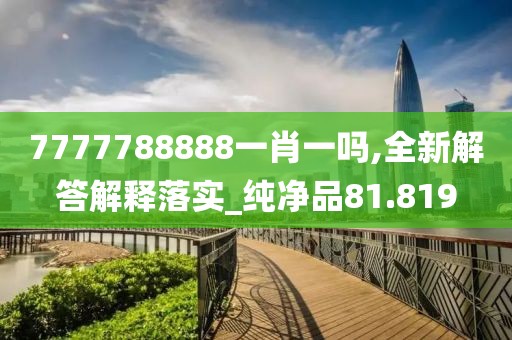 7777788888一肖一吗,全新解答解释落实_纯净品81.819