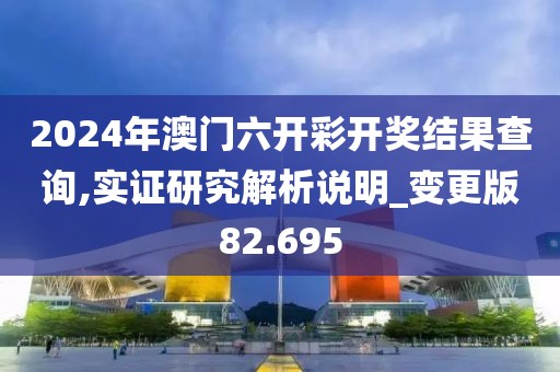 2024年澳门六开彩开奖结果查询,实证研究解析说明_变更版82.695