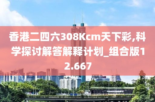 香港二四六308Kcm天下彩,科学探讨解答解释计划_组合版12.667