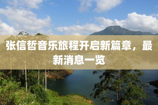 张信哲音乐旅程开启新篇章，最新消息一览