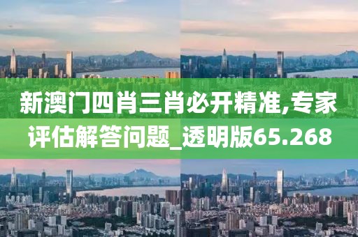 新澳门四肖三肖必开精准,专家评估解答问题_透明版65.268