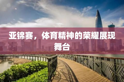 亚锦赛，体育精神的荣耀展现舞台