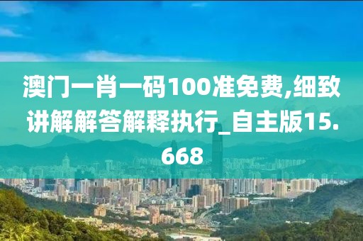 澳门一肖一码100准免费,细致讲解解答解释执行_自主版15.668