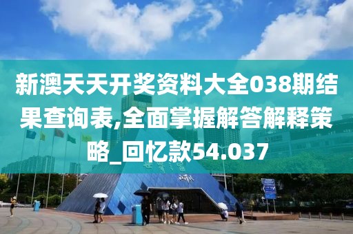 新澳天天开奖资料大全038期结果查询表,全面掌握解答解释策略_回忆款54.037