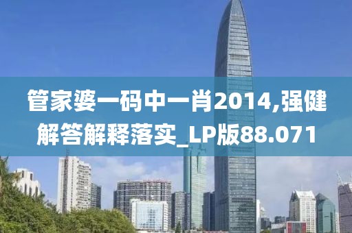 管家婆一码中一肖2014,强健解答解释落实_LP版88.071