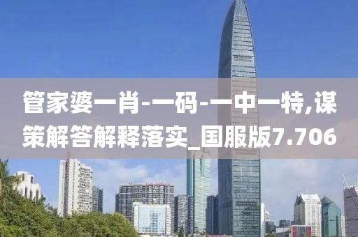 管家婆一肖-一码-一中一特,谋策解答解释落实_国服版7.706