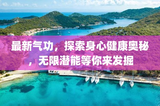 最新气功，探索身心健康奥秘，无限潜能等你来发掘
