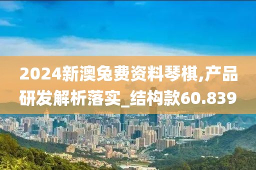 2024新澳兔费资料琴棋,产品研发解析落实_结构款60.839