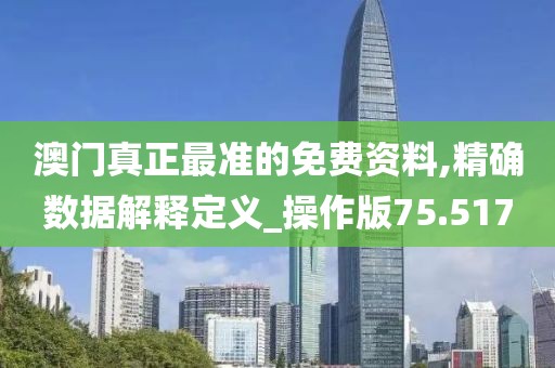 澳门真正最准的免费资料,精确数据解释定义_操作版75.517