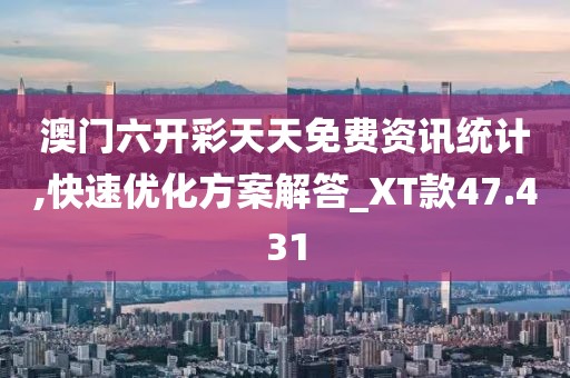 澳门六开彩天天免费资讯统计,快速优化方案解答_XT款47.431