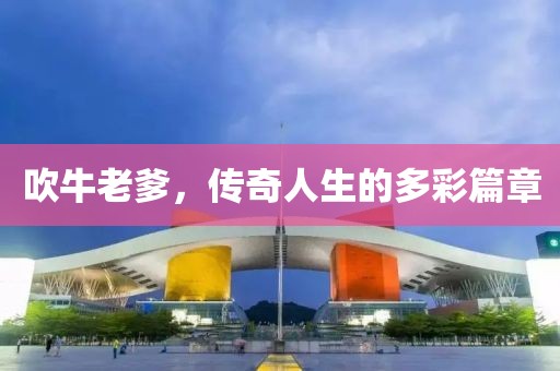 吹牛老爹，传奇人生的多彩篇章
