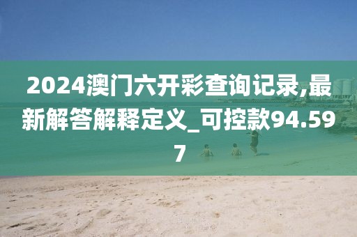 2024澳门六开彩查询记录,最新解答解释定义_可控款94.597