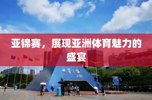 亚锦赛，展现亚洲体育魅力的盛宴
