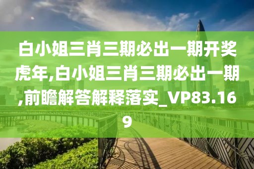 白小姐三肖三期必出一期开奖虎年,白小姐三肖三期必出一期,前瞻解答解释落实_VP83.169