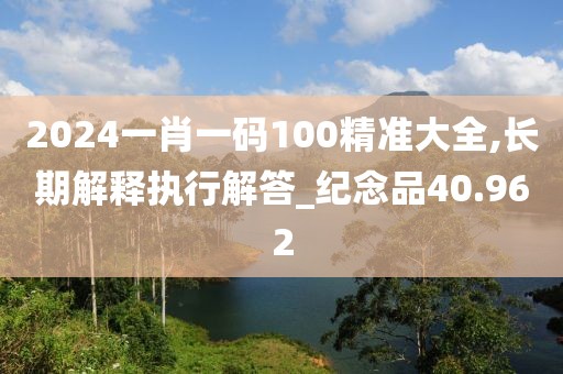 2024一肖一码100精准大全,长期解释执行解答_纪念品40.962