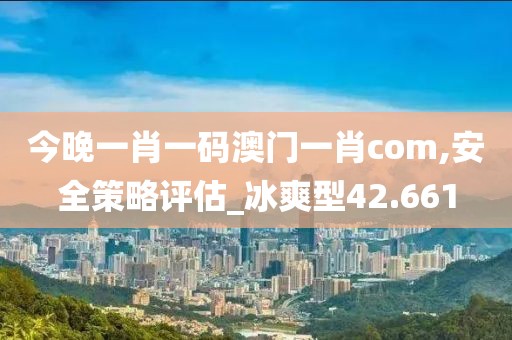 今晚一肖一码澳门一肖com,安全策略评估_冰爽型42.661