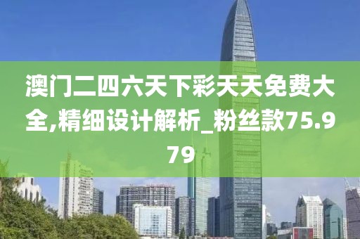 澳门二四六天下彩天天免费大全,精细设计解析_粉丝款75.979