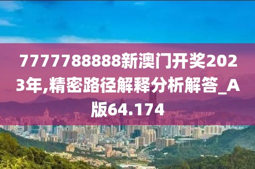7777788888新澳门开奖2023年,精密路径解释分析解答_A版64.174