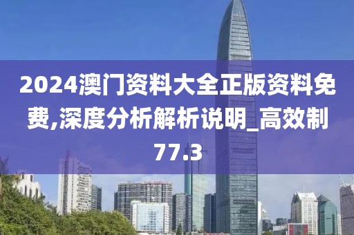 2024澳门资料大全正版资料免费,深度分析解析说明_高效制77.3