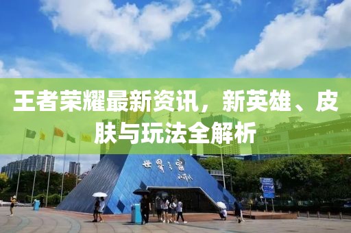 王者荣耀最新资讯，新英雄、皮肤与玩法全解析