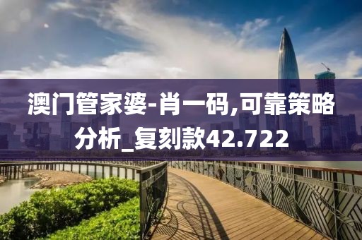 澳门管家婆-肖一码,可靠策略分析_复刻款42.722