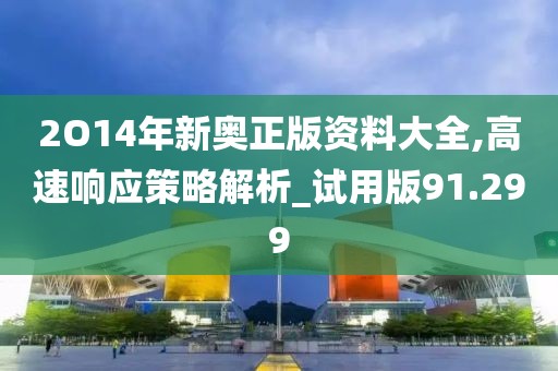 2O14年新奥正版资料大全,高速响应策略解析_试用版91.299