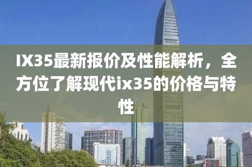IX35最新报价及性能解析，全方位了解现代ix35的价格与特性