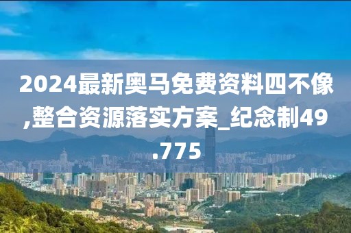 2024最新奥马免费资料四不像,整合资源落实方案_纪念制49.775