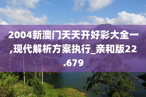 2004新澳门天天开好彩大全一,现代解析方案执行_亲和版22.679