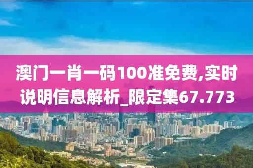 澳门一肖一码100准免费,实时说明信息解析_限定集67.773
