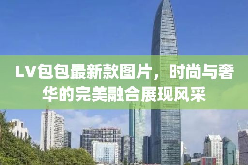 LV包包最新款图片，时尚与奢华的完美融合展现风采