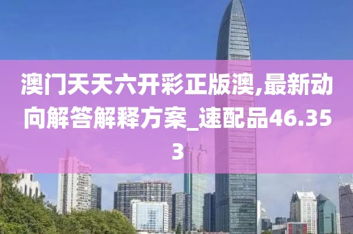 澳门天天六开彩正版澳,最新动向解答解释方案_速配品46.353
