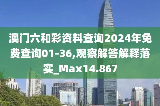 澳门六和彩资料查询2024年免费查询01-36,观察解答解释落实_Max14.867