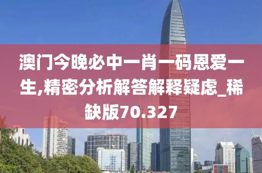 澳门今晚必中一肖一码恩爱一生,精密分析解答解释疑虑_稀缺版70.327