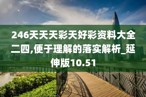 246天天天彩天好彩资料大全二四,便于理解的落实解析_延伸版10.51