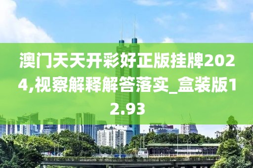 澳门天天开彩好正版挂牌2024,视察解释解答落实_盒装版12.93