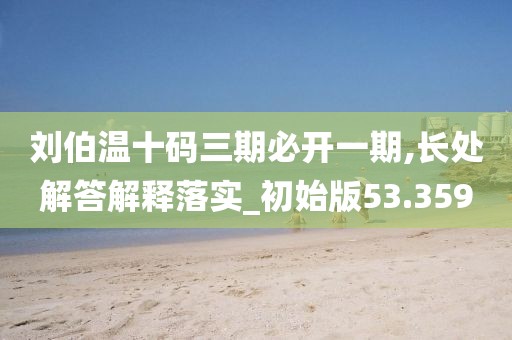 刘伯温十码三期必开一期,长处解答解释落实_初始版53.359