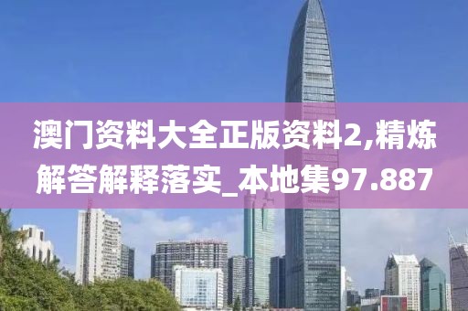 澳门资料大全正版资料2,精炼解答解释落实_本地集97.887