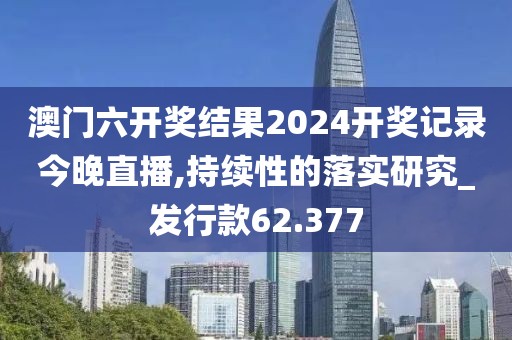 澳门六开奖结果2024开奖记录今晚直播,持续性的落实研究_发行款62.377