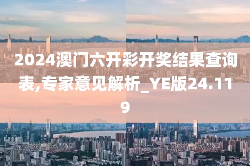 2024澳门六开彩开奖结果查询表,专家意见解析_YE版24.119