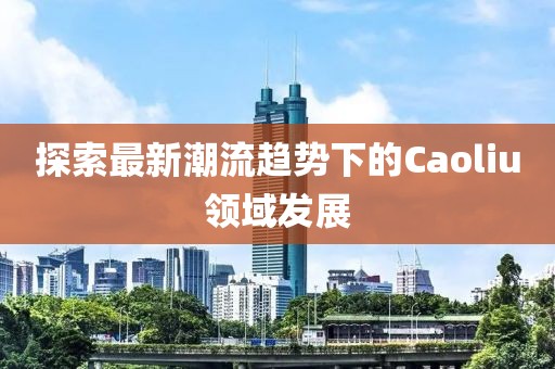 探索最新潮流趋势下的Caoliu领域发展