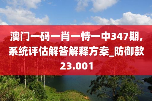 澳门一码一肖一恃一中347期,系统评估解答解释方案_防御款23.001